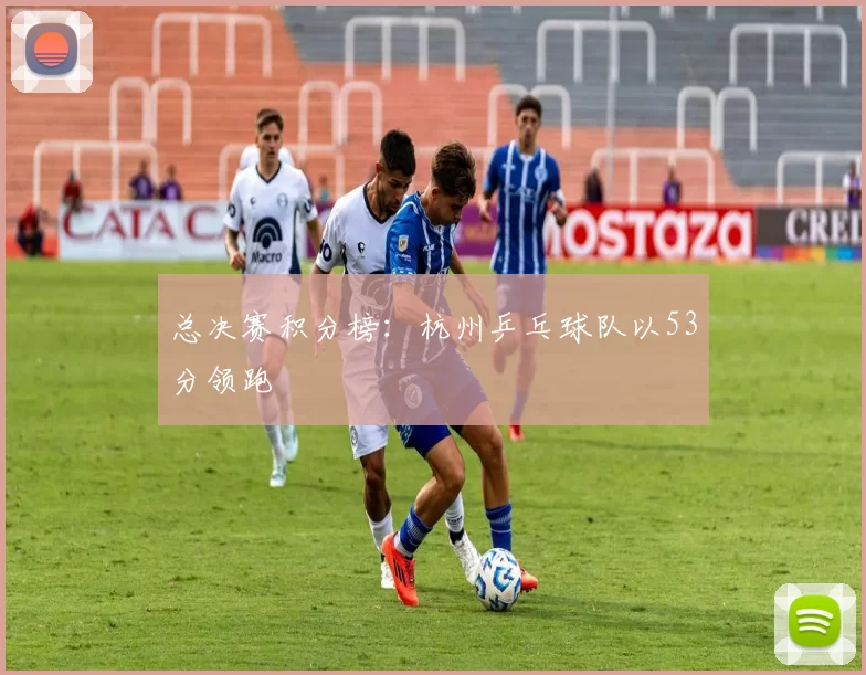 总决赛积分榜：杭州乒乓球队以53分领跑