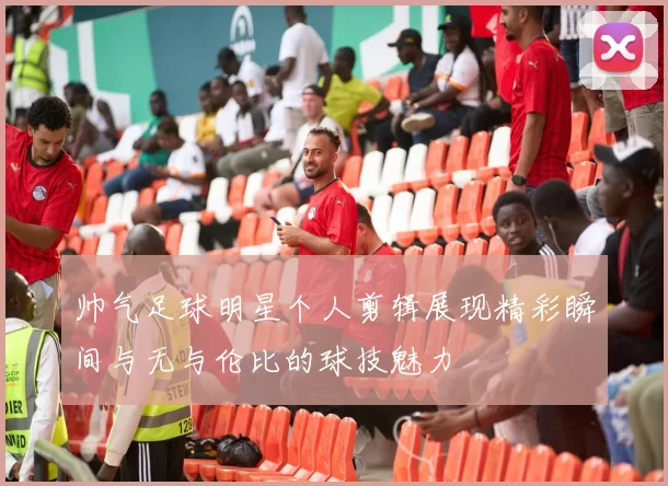 帅气足球明星个人剪辑展现精彩瞬间与无与伦比的球技魅力