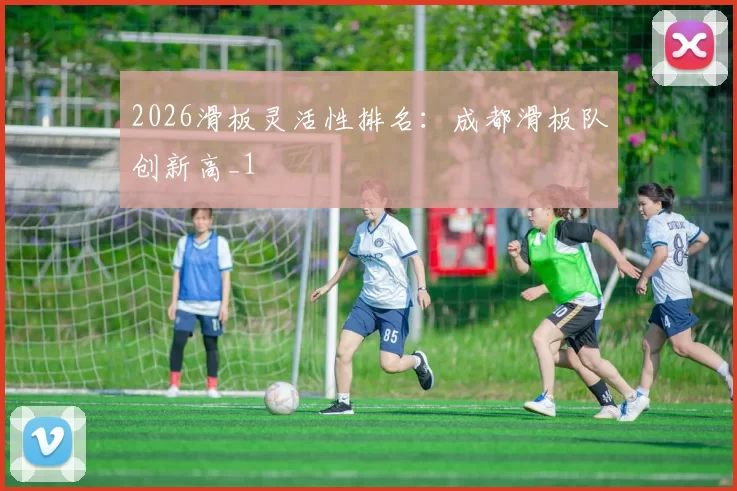 2026滑板灵活性排名：成都滑板队创新高_1