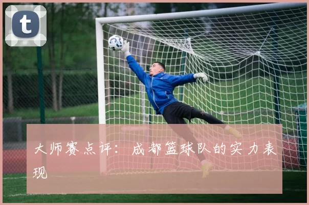 大师赛点评：成都篮球队的实力表现