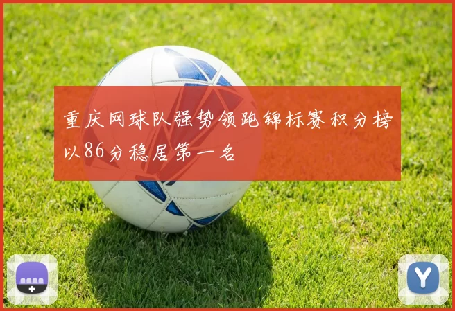 重庆网球队强势领跑锦标赛积分榜以86分稳居第一名