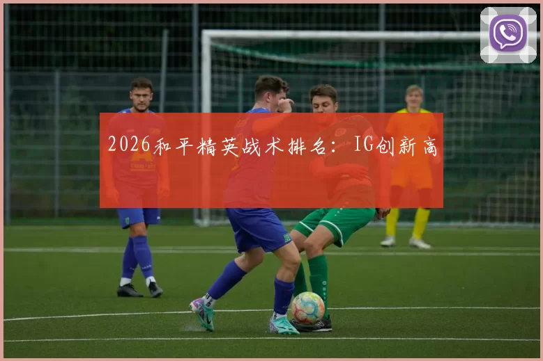 2026和平精英战术排名：IG创新高