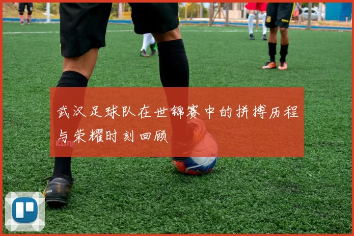 武汉足球队在世锦赛中的拼搏历程与荣耀时刻回顾