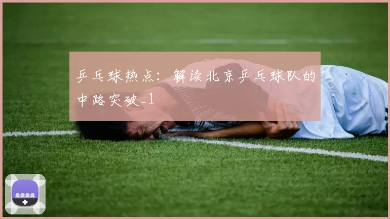 乒乓球热点：解读北京乒乓球队的中路突破_1
