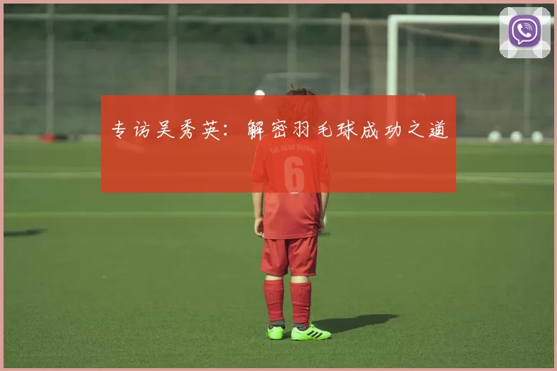 专访吴秀英：解密羽毛球成功之道