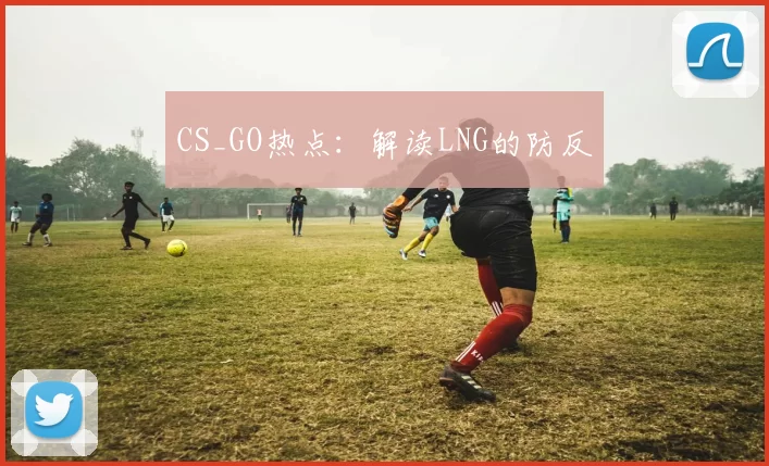 CS_GO热点：解读LNG的防反