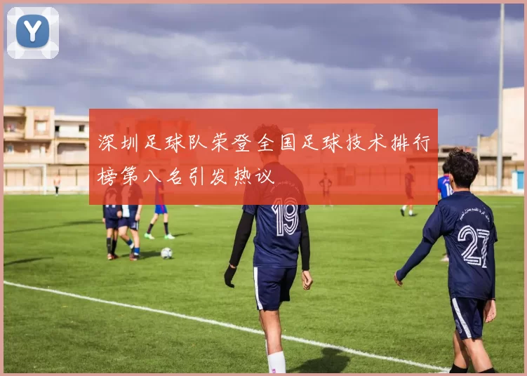 深圳足球队荣登全国足球技术排行榜第八名引发热议