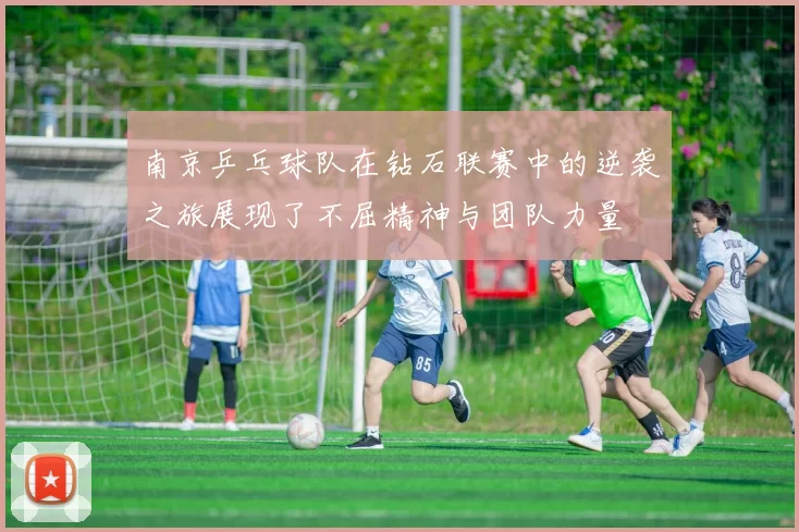 南京乒乓球队在钻石联赛中的逆袭之旅展现了不屈精神与团队力量