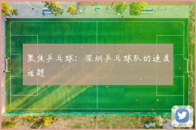聚焦乒乓球：深圳乒乓球队的速度话题