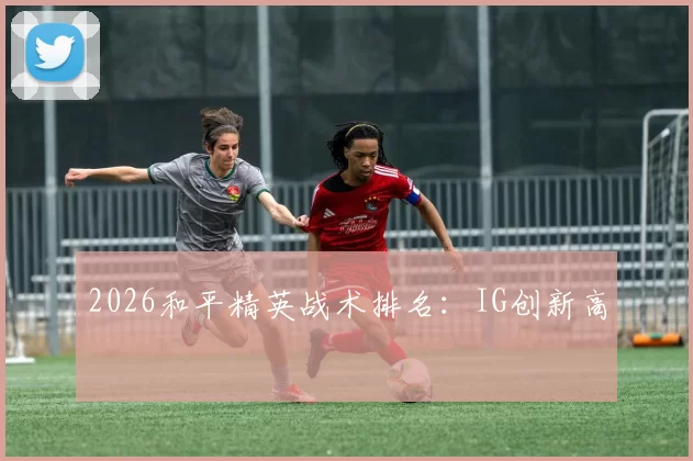 2026和平精英战术排名：IG创新高