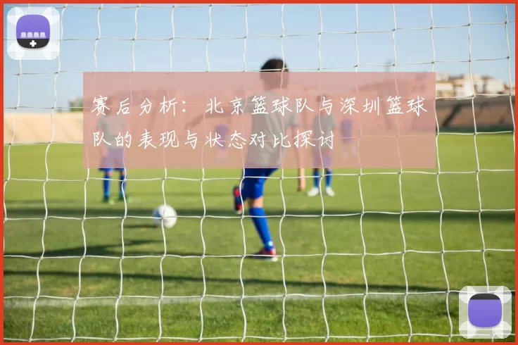 赛后分析：北京篮球队与深圳篮球队的表现与状态对比探讨