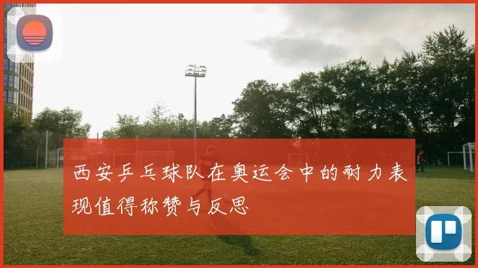 西安乒乓球队在奥运会中的耐力表现值得称赞与反思