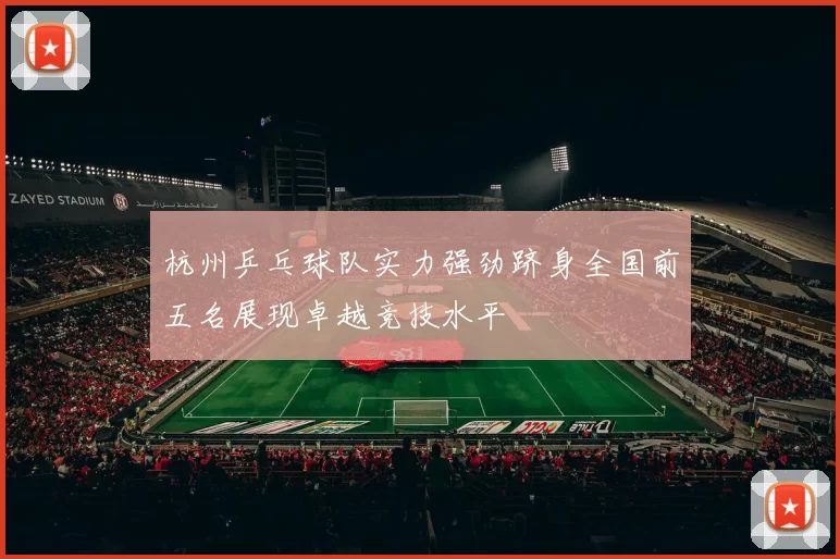 杭州乒乓球队实力强劲跻身全国前五名展现卓越竞技水平