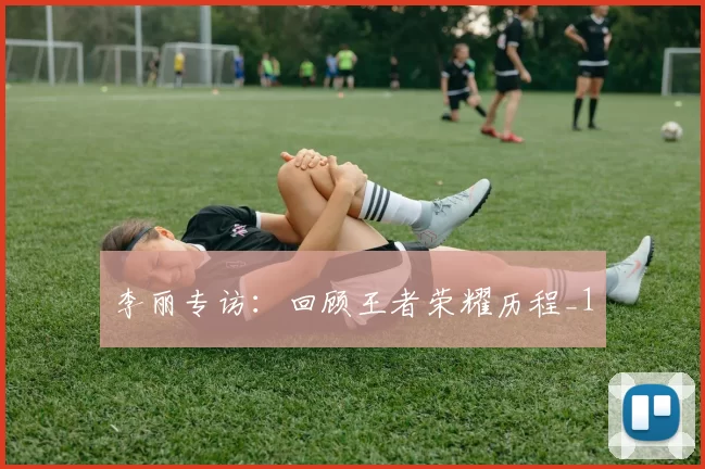 李丽专访：回顾王者荣耀历程_1