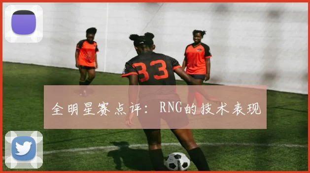 全明星赛点评：RNG的技术表现