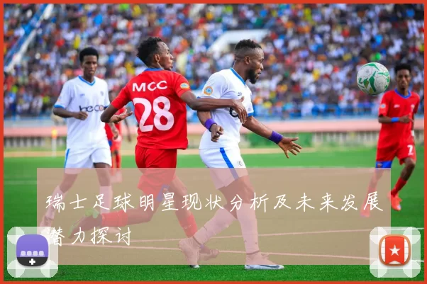 瑞士足球明星现状分析及未来发展潜力探讨